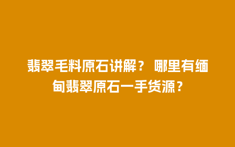 翡翠毛料原石讲解？ 哪里有缅甸翡翠原石一手货源？