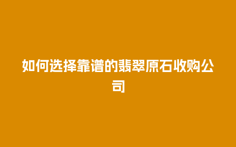 如何选择靠谱的翡翠原石收购公司