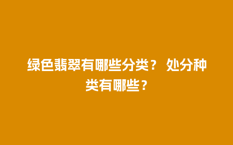 绿色翡翠有哪些分类？ 处分种类有哪些？