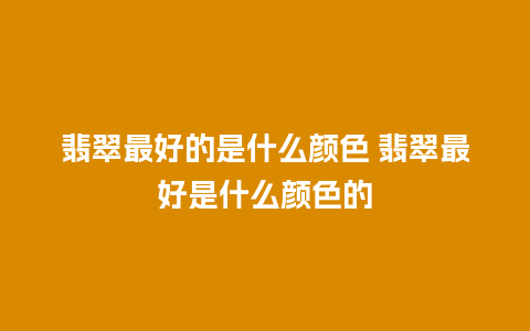 翡翠最好的是什么颜色 翡翠最好是什么颜色的