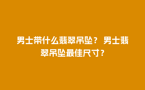 男士带什么翡翠吊坠？ 男士翡翠吊坠最佳尺寸？