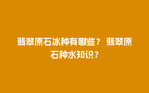 翡翠原石冰种有哪些？ 翡翠原石种水知识？