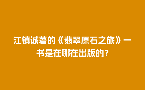 江镇诚著的《翡翠原石之旅》一书是在哪在出版的？