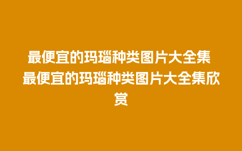 最便宜的玛瑙种类图片大全集 最便宜的玛瑙种类图片大全集欣赏