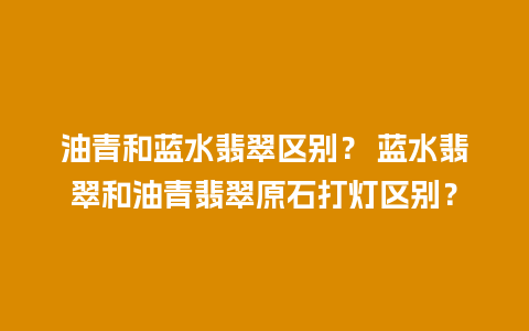 油青和蓝水翡翠区别？ 蓝水翡翠和油青翡翠原石打灯区别？