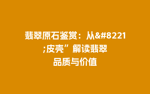 翡翠原石鉴赏：从”皮壳”解读翡翠品质与价值