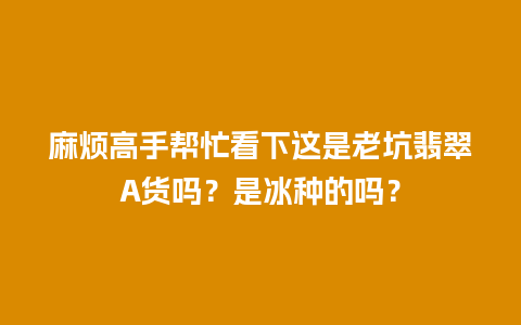 麻烦高手帮忙看下这是老坑翡翠A货吗？是冰种的吗？