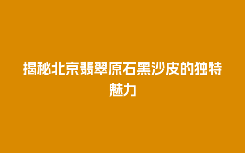 揭秘北京翡翠原石黑沙皮的独特魅力
