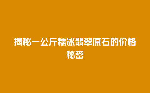 揭秘一公斤糯冰翡翠原石的价格秘密