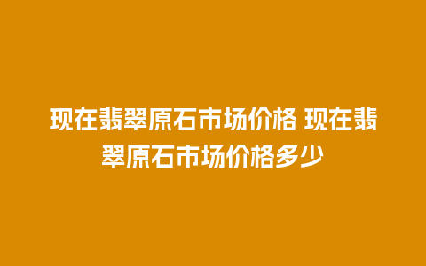 现在翡翠原石市场价格 现在翡翠原石市场价格多少