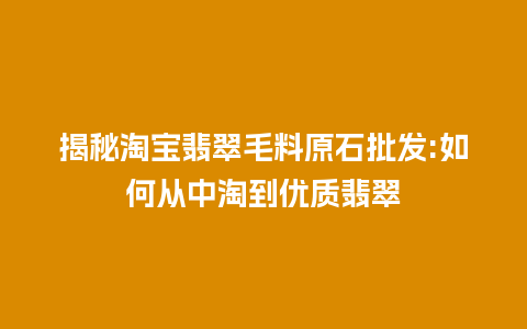 揭秘淘宝翡翠毛料原石批发:如何从中淘到优质翡翠