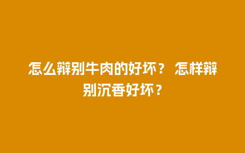 怎么辩别牛肉的好坏？ 怎样辩别沉香好坏？