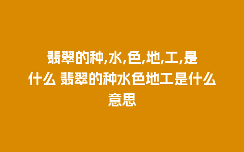 翡翠的种,水,色,地,工,是什么 翡翠的种水色地工是什么意思