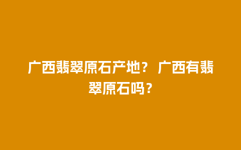 广西翡翠原石产地？ 广西有翡翠原石吗？