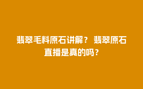 翡翠毛料原石讲解？ 翡翠原石直播是真的吗？
