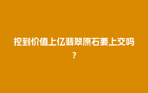 挖到价值上亿翡翠原石要上交吗？