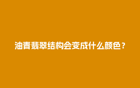 油青翡翠结构会变成什么颜色？