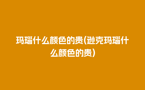 玛瑙什么颜色的贵(逊克玛瑙什么颜色的贵)