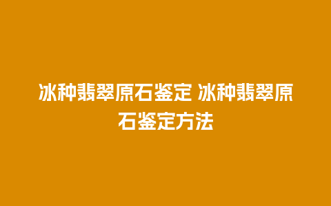 冰种翡翠原石鉴定 冰种翡翠原石鉴定方法