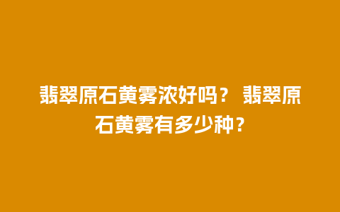 翡翠原石黄雾浓好吗？ 翡翠原石黄雾有多少种？