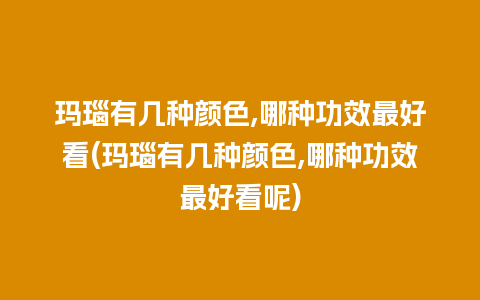 玛瑙有几种颜色,哪种功效最好看(玛瑙有几种颜色,哪种功效最好看呢)