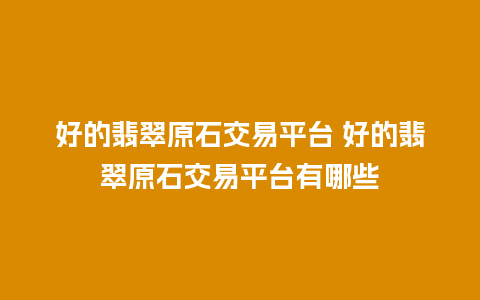 好的翡翠原石交易平台 好的翡翠原石交易平台有哪些
