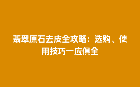 翡翠原石去皮全攻略：选购、使用技巧一应俱全