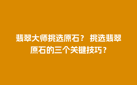 翡翠大师挑选原石？ 挑选翡翠原石的三个关键技巧？