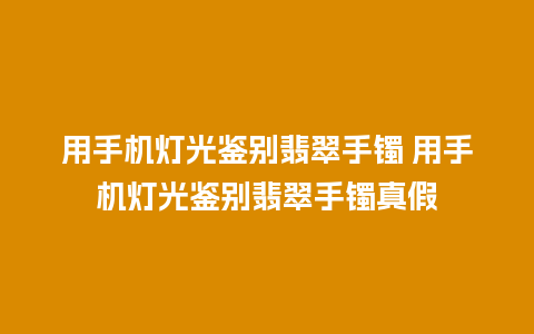 用手机灯光鉴别翡翠手镯 用手机灯光鉴别翡翠手镯真假