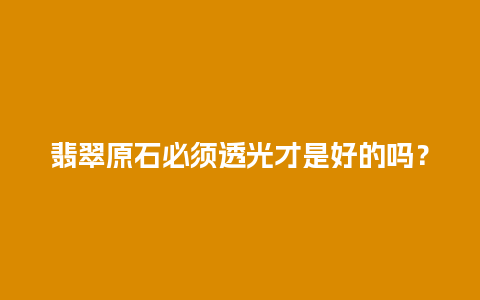 翡翠原石必须透光才是好的吗？