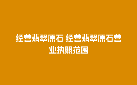 经营翡翠原石 经营翡翠原石营业执照范围