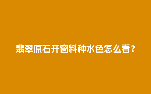 翡翠原石开窗料种水色怎么看？