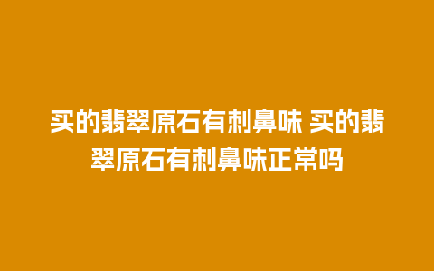 买的翡翠原石有刺鼻味 买的翡翠原石有刺鼻味正常吗
