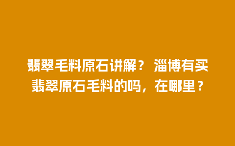 翡翠毛料原石讲解？ 淄博有买翡翠原石毛料的吗，在哪里？