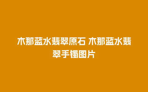 木那蓝水翡翠原石 木那蓝水翡翠手镯图片