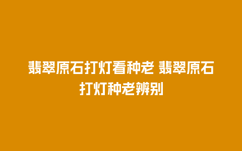 翡翠原石打灯看种老 翡翠原石打灯种老辨别