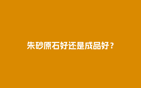 朱砂原石好还是成品好？