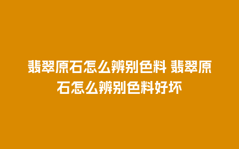 翡翠原石怎么辨别色料 翡翠原石怎么辨别色料好坏