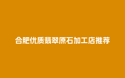 合肥优质翡翠原石加工店推荐