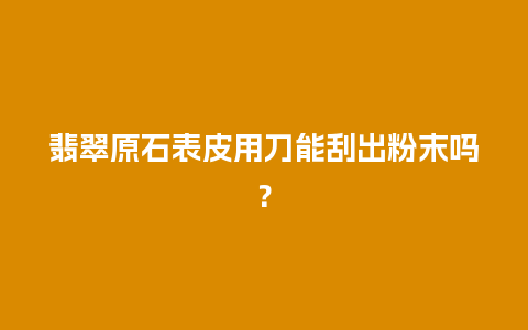 翡翠原石表皮用刀能刮出粉末吗？