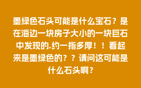 墨绿色石头可能是什么宝石？是在海边一块房子大小的一块巨石中发现的.约一指多厚！！看起来是墨绿色的？？请问这可能是什么石头啊？