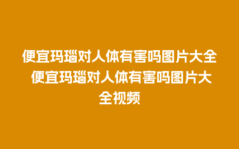 便宜玛瑙对人体有害吗图片大全 便宜玛瑙对人体有害吗图片大全视频