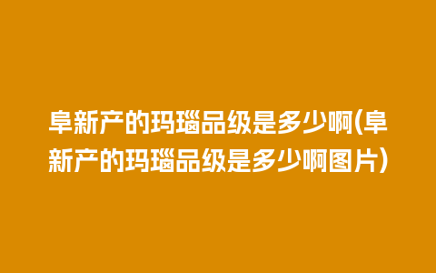 阜新产的玛瑙品级是多少啊(阜新产的玛瑙品级是多少啊图片)