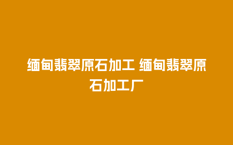 缅甸翡翠原石加工 缅甸翡翠原石加工厂