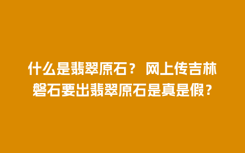 什么是翡翠原石？ 网上传吉林磐石要出翡翠原石是真是假？