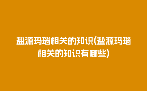 盐源玛瑙相关的知识(盐源玛瑙相关的知识有哪些)