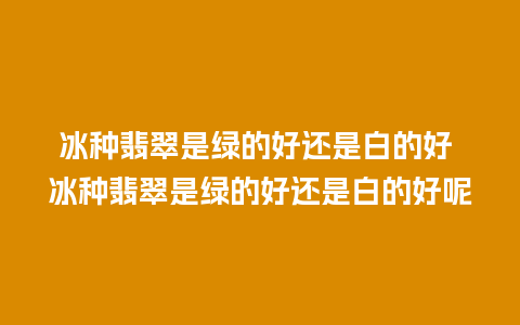 冰种翡翠是绿的好还是白的好 冰种翡翠是绿的好还是白的好呢