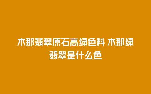 木那翡翠原石高绿色料 木那绿翡翠是什么色