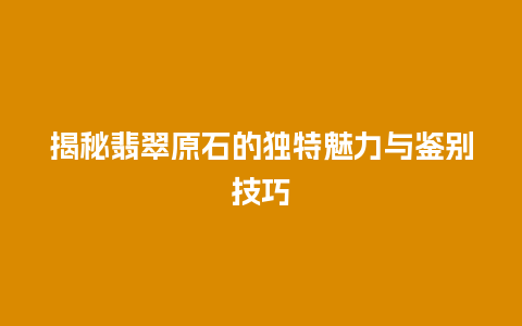 揭秘翡翠原石的独特魅力与鉴别技巧