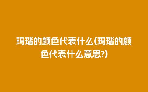 玛瑙的颜色代表什么(玛瑙的颜色代表什么意思?)